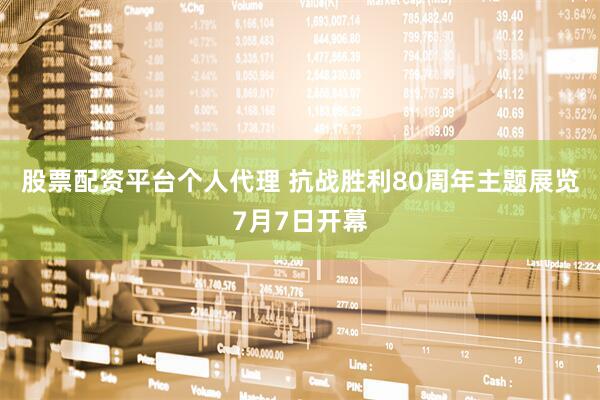 股票配资平台个人代理 抗战胜利80周年主题展览7月7日开幕