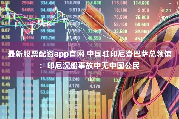 最新股票配资app官网 中国驻印尼登巴萨总领馆：印尼沉船事故中无中国公民