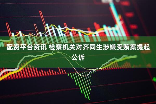 配资平台资讯 检察机关对齐同生涉嫌受贿案提起公诉