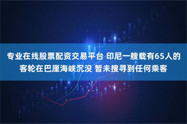 专业在线股票配资交易平台 印尼一艘载有65人的客轮在巴厘海峡沉没 暂未搜寻到任何乘客