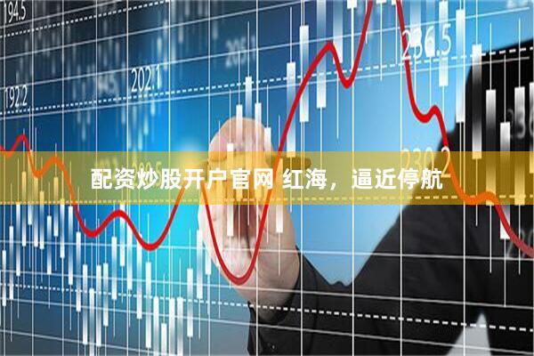 配资炒股开户官网 红海，逼近停航
