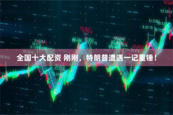 全国十大配资 刚刚，特朗普遭遇一记重锤！