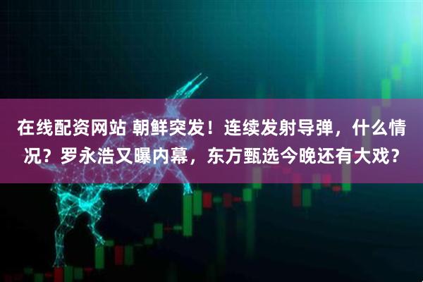 在线配资网站 朝鲜突发！连续发射导弹，什么情况？罗永浩又曝内幕，东方甄选今晚还有大戏？