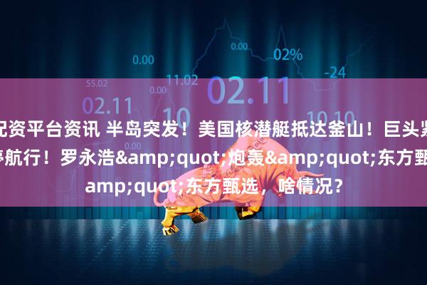 配资平台资讯 半岛突发！美国核潜艇抵达釜山！巨头紧急宣布：暂停航行！罗永浩&quot;炮轰&quot;东方甄选，啥情况？