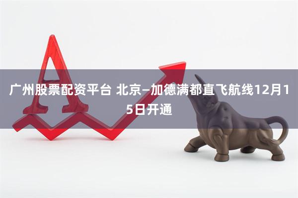 广州股票配资平台 北京—加德满都直飞航线12月15日开通