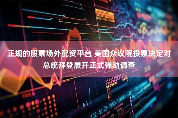 正规的股票场外配资平台 美国众议院投票决定对总统拜登展开正式弹劾调查