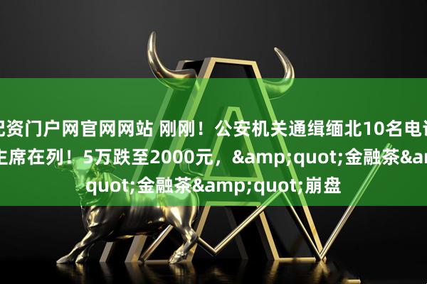 配资门户网官网网站 刚刚！公安机关通缉缅北10名电诈头目，果敢原主席在列！5万跌至2000元，&quot;金融茶&quot;崩盘