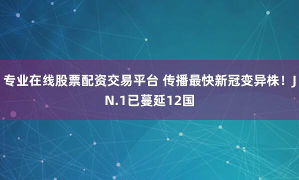 专业在线股票配资交易平台 传播最快新冠变异株！JN.1已蔓延12国