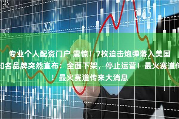 专业个人配资门户 震惊！7枚迫击炮弹落入美国大使馆！知名品牌突然宣布：全面下架，停止运营！最火赛道传来大消息