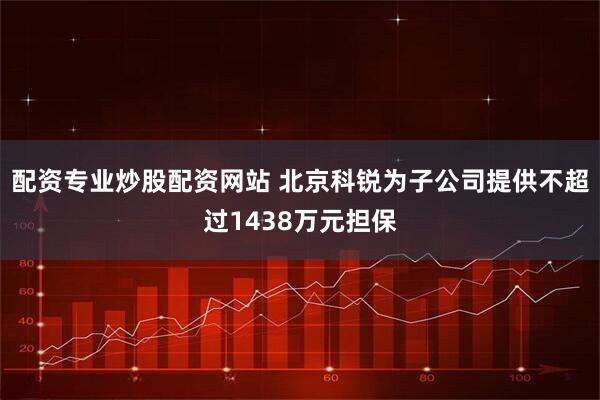配资专业炒股配资网站 北京科锐为子公司提供不超过1438万元担保