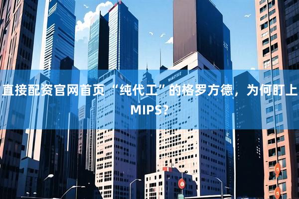 直接配资官网首页 “纯代工”的格罗方德，为何盯上MIPS？