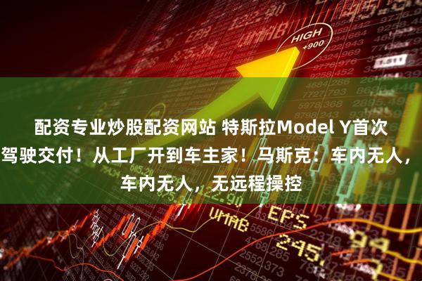 配资专业炒股配资网站 特斯拉Model Y首次实现全自动驾驶交付！从工厂开到车主家！马斯克：车内无人，无远程操控