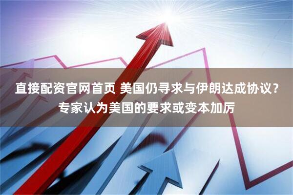 直接配资官网首页 美国仍寻求与伊朗达成协议？专家认为美国的要求或变本加厉