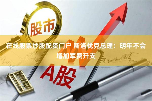 在线股票炒股配资门户 斯洛伐克总理：明年不会增加军费开支