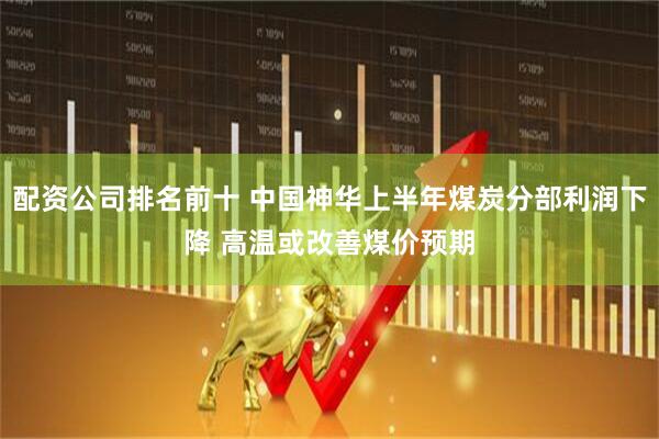 配资公司排名前十 中国神华上半年煤炭分部利润下降 高温或改善煤价预期