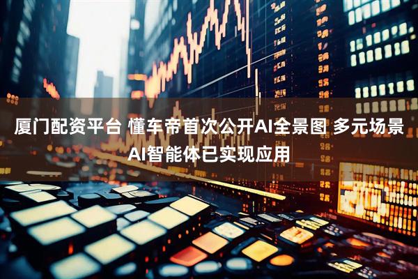 厦门配资平台 懂车帝首次公开AI全景图 多元场景AI智能体已实现应用