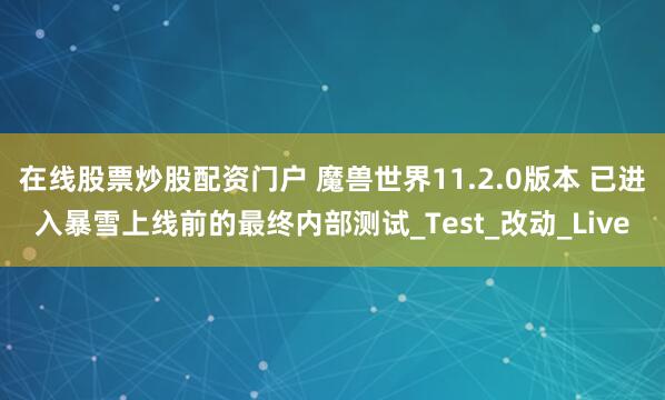 在线股票炒股配资门户 魔兽世界11.2.0版本 已进入暴雪上线前的最终内部测试_Test_改动_Live