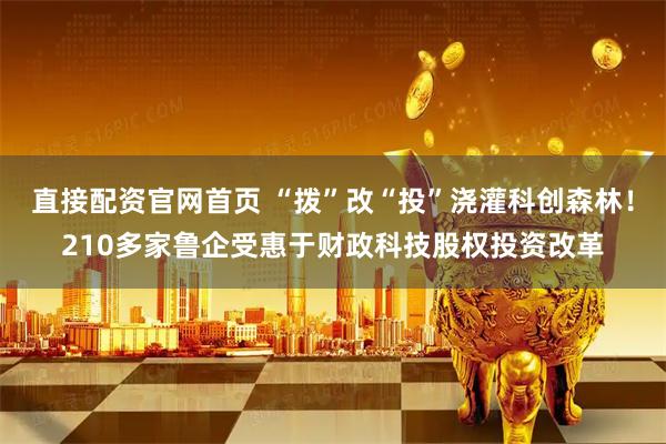 直接配资官网首页 “拨”改“投”浇灌科创森林！210多家鲁企受惠于财政科技股权投资改革