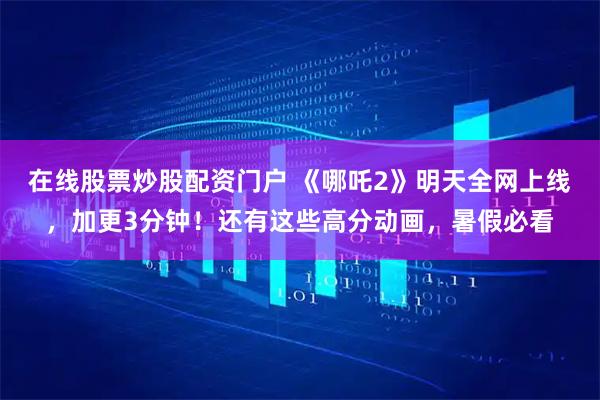 在线股票炒股配资门户 《哪吒2》明天全网上线，加更3分钟！还有这些高分动画，暑假必看