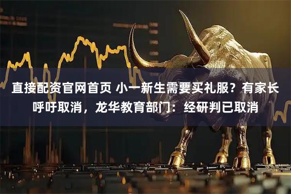 直接配资官网首页 小一新生需要买礼服？有家长呼吁取消，龙华教育部门：经研判已取消