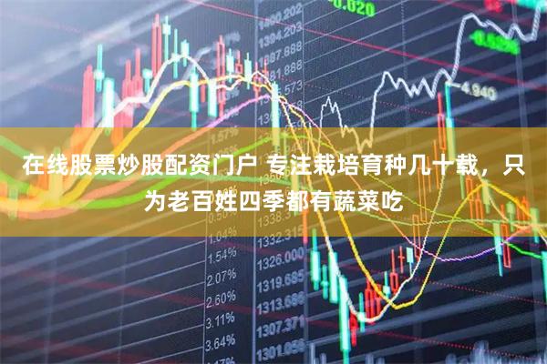在线股票炒股配资门户 专注栽培育种几十载，只为老百姓四季都有蔬菜吃