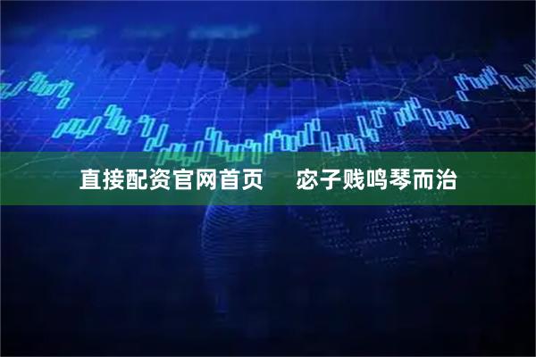 直接配资官网首页     宓子贱鸣琴而治