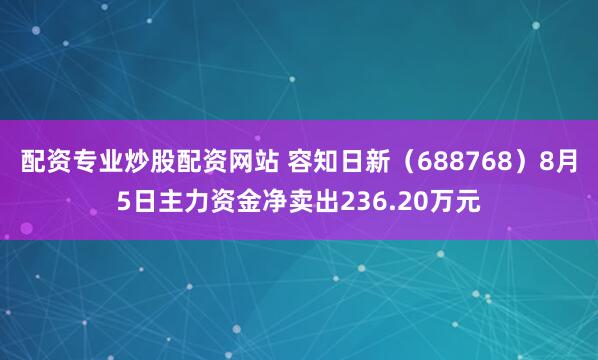 配资专业炒股配资网站 容知日新（688768）8月5日主力资金净卖出236.20万元