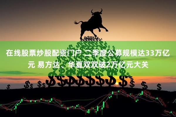 在线股票炒股配资门户 二季度公募规模达33万亿元 易方达、华夏双双破2万亿元大关