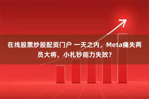 在线股票炒股配资门户 一天之内，Meta痛失两员大将，小扎钞能力失效？