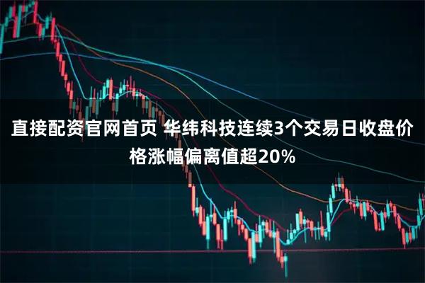 直接配资官网首页 华纬科技连续3个交易日收盘价格涨幅偏离值超20%