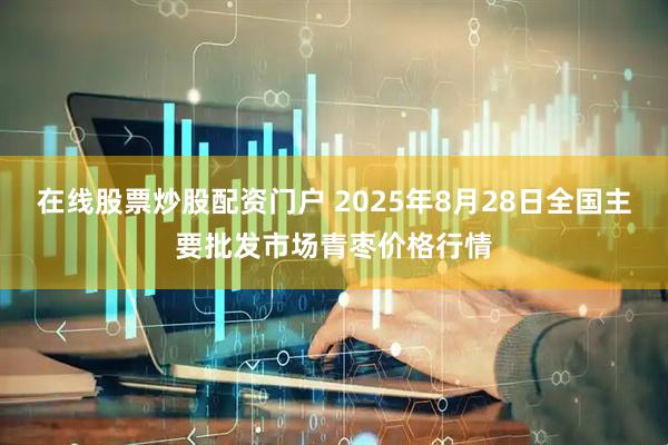 在线股票炒股配资门户 2025年8月28日全国主要批发市场青枣价格行情