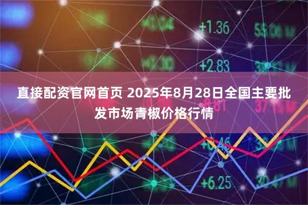 直接配资官网首页 2025年8月28日全国主要批发市场青椒价格行情