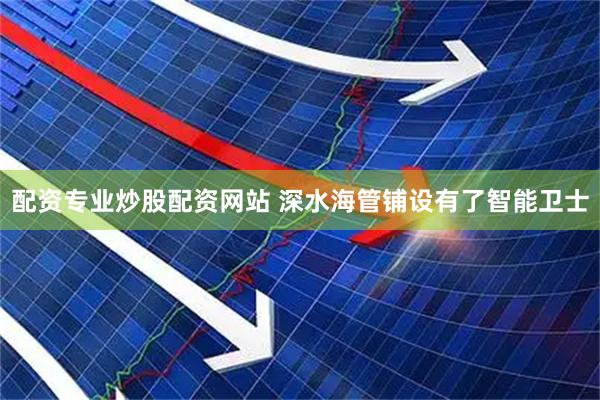 配资专业炒股配资网站 深水海管铺设有了智能卫士