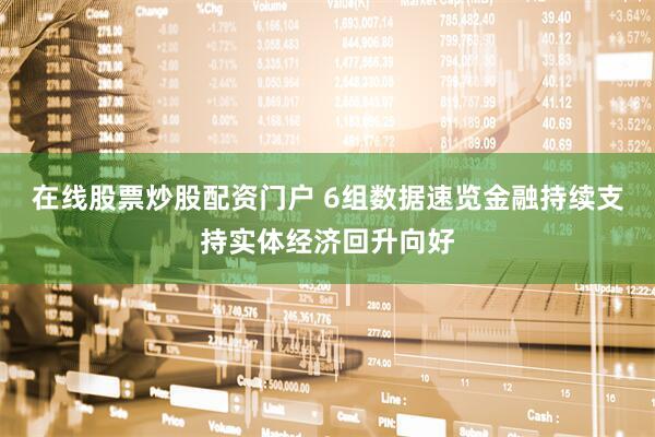 在线股票炒股配资门户 6组数据速览金融持续支持实体经济回升向好