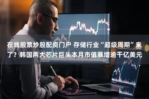 在线股票炒股配资门户 存储行业“超级周期”来了？韩国两大芯片巨头本月市值暴增逾千亿美元