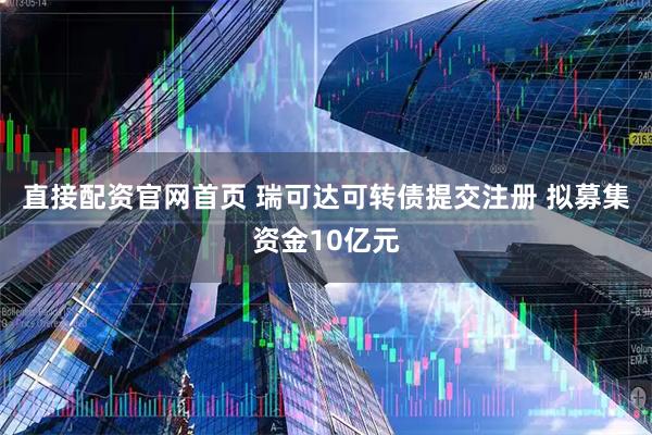 直接配资官网首页 瑞可达可转债提交注册 拟募集资金10亿元