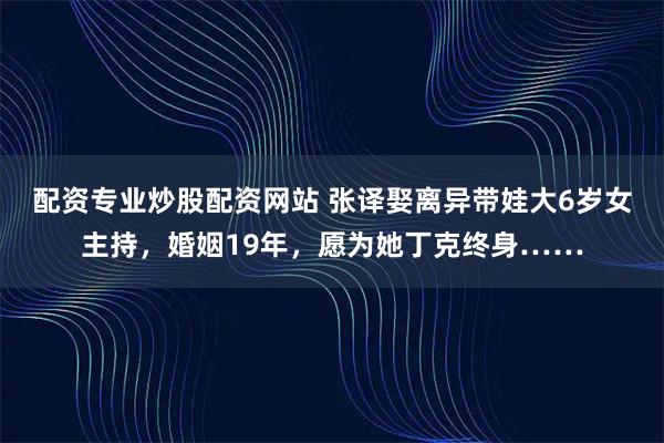 配资专业炒股配资网站 张译娶离异带娃大6岁女主持，婚姻19年，愿为她丁克终身……