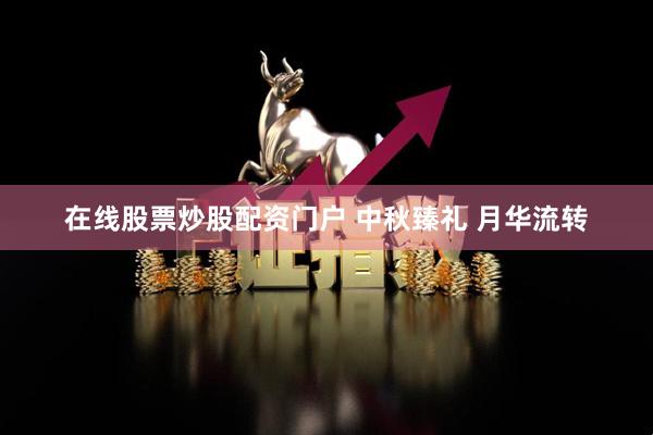在线股票炒股配资门户 中秋臻礼 月华流转