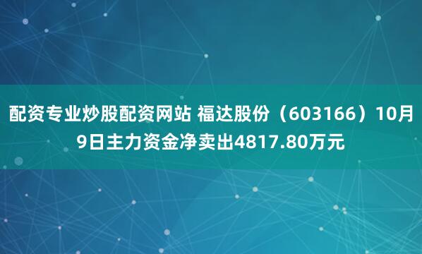配资专业炒股配资网站 福达股份（603166）10月9日主力资金净卖出4817.80万元