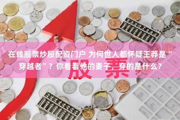 在线股票炒股配资门户 为何世人都怀疑王莽是“穿越者”？你看看他的妻子，穿的是什么？