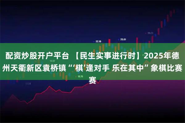 配资炒股开户平台 【民生实事进行时】2025年德州天衢新区袁桥镇“‘棋’逢对手 乐在其中”象棋比赛
