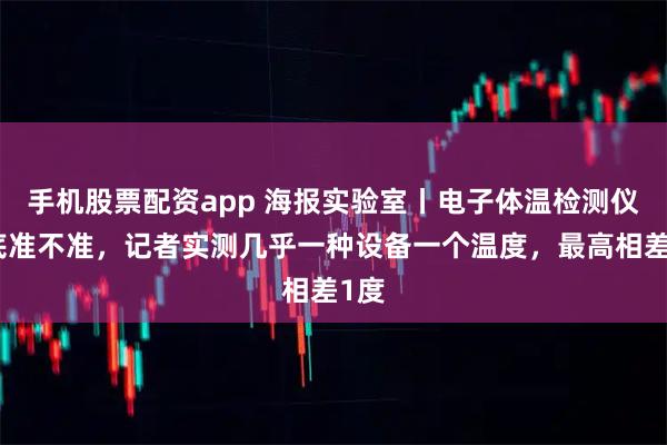 手机股票配资app 海报实验室丨电子体温检测仪到底准不准，记者实测几乎一种设备一个温度，最高相差1度