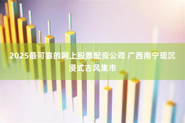2025最可靠的网上股票配资公司 广西南宁现沉浸式古风集市