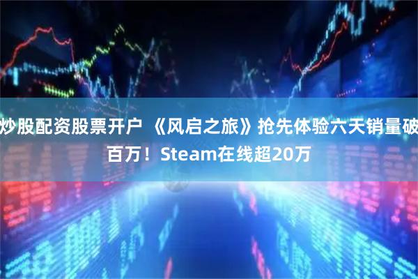 炒股配资股票开户 《风启之旅》抢先体验六天销量破百万！Steam在线超20万