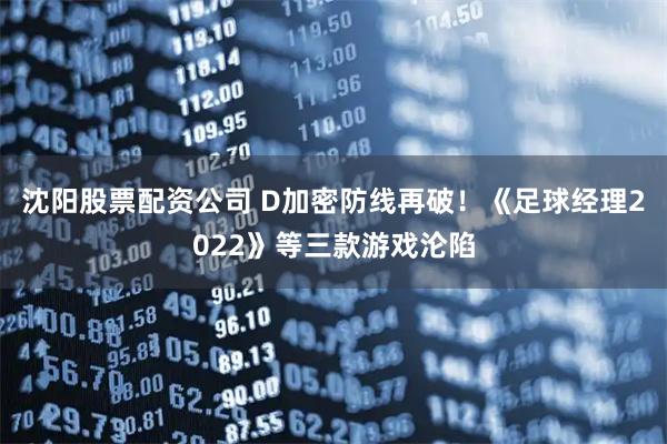沈阳股票配资公司 D加密防线再破！《足球经理2022》等三款游戏沦陷