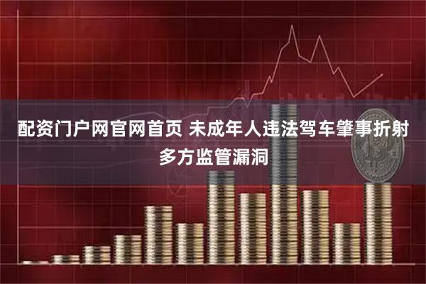 配资门户网官网首页 未成年人违法驾车肇事折射多方监管漏洞