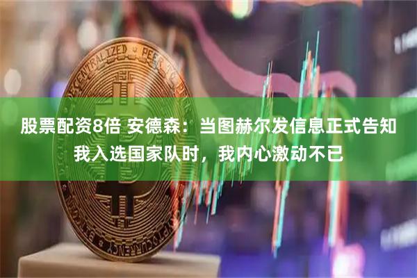 股票配资8倍 安德森：当图赫尔发信息正式告知我入选国家队时，我内心激动不已