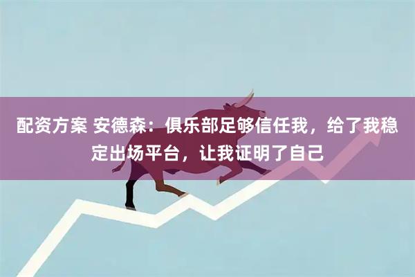 配资方案 安德森：俱乐部足够信任我，给了我稳定出场平台，让我证明了自己