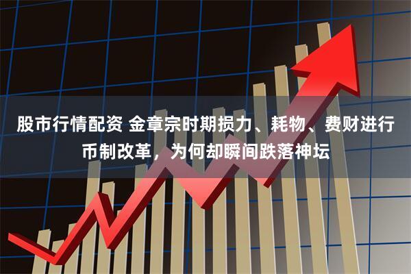 股市行情配资 金章宗时期损力、耗物、费财进行币制改革，为何却瞬间跌落神坛