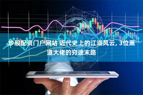 炒股配资门户网站 近代史上的江湖风云, 3位黑道大佬的穷途末路